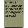 American Archaeology Uncovers the Underground Railroad by Lois Miner Huey