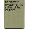 An Antarctic Mystery; Or, the Sphinx of the Ice Fields by Jules Vernes