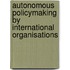 Autonomous Policymaking by International Organisations