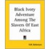 Black Ivory Adventure Among The Slavers Of East Africa