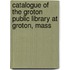 Catalogue of the Groton Public Library at Groton, Mass