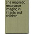 Cns Magnetic Resonance Imaging In Infants And Children