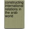 Constructing International Relations in the Arab World door Fred H. Lawson