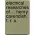 Electrical Researches of ... Henry Cavendish, F. R. S.