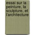 Essai Sur La Peinture, La Sculpture, Et L'Architecture