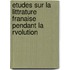 Etudes Sur La Littrature Franaise Pendant La Rvolution