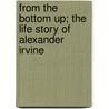 From The Bottom Up; The Life Story Of Alexander Irvine door Alexander Irvine