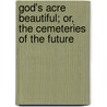 God's Acre Beautiful; Or, the Cemeteries of the Future by Unknown