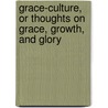 Grace-Culture, Or Thoughts On Grace, Growth, And Glory by Unknown