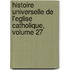 Histoire Universelle de L'Eglise Catholique, Volume 27