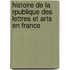 Histoire de La Rpublique Des Lettres Et Arts En France