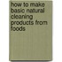 How To Make Basic Natural Cleaning Products From Foods