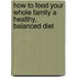 How to Feed Your Whole Family a Healthy, Balanced Diet