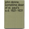 John Donne, Sometime Dean Of St. Paul's A.D. 1621-1631 door Reverend Augustus Jessopp