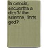La Ciencia, Encuentra a Dios?/ The Science, Finds God?