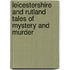 Leicestershire And Rutland Tales Of Mystery And Murder