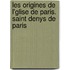 Les Origines de L'Glise de Paris. Saint Denys de Paris