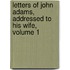 Letters Of John Adams, Addressed To His Wife, Volume 1