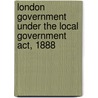 London Government Under The Local Government Act, 1888 door Joseph Firth Bottomley Firth
