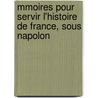 Mmoires Pour Servir L'Histoire de France, Sous Napolon by Napoleon I