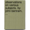 Observations On Various Subjects. By John Bertram, ... by Unknown