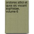 Oratores Attici Et Quos Sic Vocant Sophistae, Volume 6