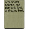 Ornamental, Aquatic, And Domestic Fowl, And Game Birds by James Joseph Nolan