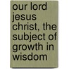 Our Lord Jesus Christ, The Subject Of Growth In Wisdom by James Moorhouse