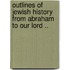 Outlines Of Jewish History From Abraham To Our Lord ..