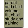 Parent And Child Volume Iii., Child Study And Training by Mosiah Hall