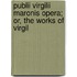 Publii Virgilii Maronis Opera; Or, the Works of Virgil
