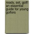 Ready, Set, Golf! an Essential Guide for Young Golfers