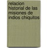 Relacion Historial De Las Misiones De Indios Chiquitos door P.J. Patricio Fernandez.S.J.