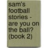Sam's Football Stories - Are You On The Ball? (Book 2)