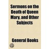 Sermons On The Death Of Queen Mary, And Other Subjects door Unknown Author