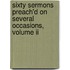 Sixty Sermons Preach'd On Several Occasions, Volume Ii