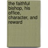 The Faithful Bishop, His Office, Character, And Reward door William Heathcote De Lancey