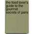 The Food Lover's Guide to the Gourmet Secrets of Paris