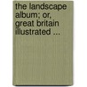 The Landscape Album; Or, Great Britain Illustrated ... by Anonymous Anonymous