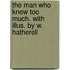 The Man Who Knew Too Much. With Illus. By W. Hatherell