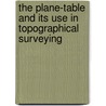 The Plane-Table And Its Use In Topographical Surveying by Alexander Medina Harrison