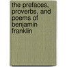 The Prefaces, Proverbs, And Poems Of Benjamin Franklin by Franklin Benjamin