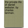 The Private Life Of Daniel Webster. By Charles Lanman. by Charles Lanman