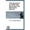 The Question Of Ships The Navy And The Merchant Marine by James Douglas Jerrold Kelley