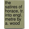 The Satires Of Horace, Tr. Into Engl. Metre By A. Wood by Quintus Horatius Flaccus