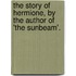 The Story Of Hermione, By The Author Of 'The Sunbeam'.