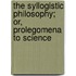The Syllogistic Philosophy; Or, Prolegomena To Science