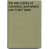 The Two Clerks Of Oxenford; And Where Can It Be? Tales by . Anonymous