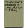 The Useful Arts Employed In The Production Of Clothing door Anonymous Anonymous