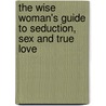 The Wise Woman's Guide To Seduction, Sex And True Love by Elizabeth Angelis